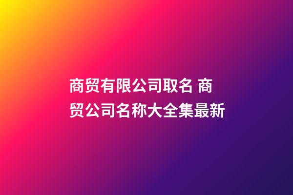 商贸有限公司取名 商贸公司名称大全集最新-第1张-公司起名-玄机派